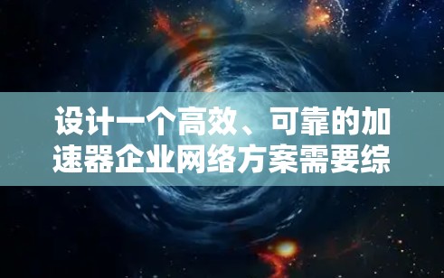 设计一个高效、可靠的加速器企业网络方案需要综合考虑多个方面,确保在高性能和高可靠性的同时具备良好的扩展性和安全性。以下是一个结构化的网络方案设计 设计一个高效、可靠的加速器企业网络方案需要综合考虑多个方面,确保在高性能和高可靠性的同时具备良好的扩展性和安全性。以下是一个结构化的网络方案设计