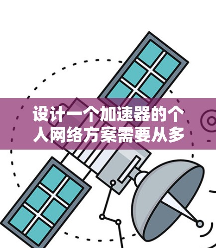 设计一个加速器的个人网络方案需要从多个方面综合考虑，确保在不同的网络环境下提供高效、稳定的网络性能。以下是一个结构化的方案，帮助您优化个人网络