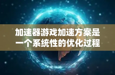 加速器游戏加速方案是一个系统性的优化过程，涵盖硬件、软件和设置等多个方面。以下是分步骤的解决方案