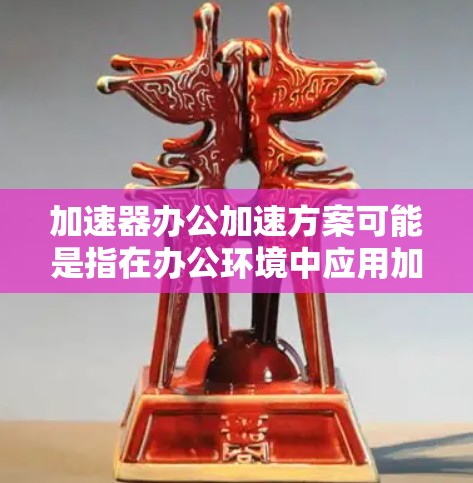 加速器办公加速方案可能是指在办公环境中应用加速器技术,以提高工作效率、数据处理速度或协作能力的方案。以下是一些可能的思路和建议,基于加速器技术和办公环境的结合 加速器办公加速方案可能是指在办公环境中应用加速器技术,以提高工作效率、数据处理速度或协作能力的方案。以下是一些可能的思路和建议,基于加速器技术和办公环境的结合
