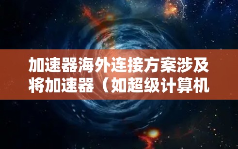 加速器海外连接方案涉及将加速器（如超级计算机、量子计算机或人工智能加速器）跨国连接，确保高性能、低延迟和高可靠性的数据传输。以下是一个可能的方案框架，供参考
