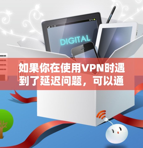 如果你在使用VPN时遇到了延迟问题，可以通过以下方法尝试降低延迟