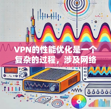 VPN的性能优化是一个复杂的过程，涉及网络环境、服务器配置、加密协议等多个方面。以下是一些常用的VPN性能提升工具和方法