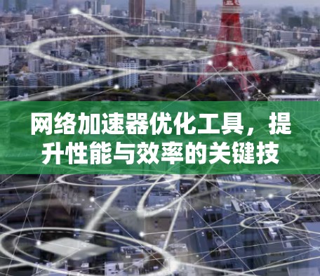网络加速器优化工具，提升性能与效率的关键技术