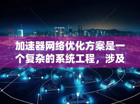 加速器网络优化方案是一个复杂的系统工程,涉及多个层面和技术。以下是一个结构化的优化方案,基于对各个关键点的深入分析和思考 加速器网络优化方案是一个复杂的系统工程,涉及多个层面和技术。以下是一个结构化的优化方案,基于对各个关键点的深入分析和思考