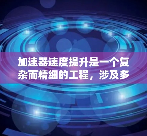 加速器速度提升是一个复杂而精细的工程,涉及多个方面的优化和协调。以下是对加速器速度提升工具和方法的系统分析 加速器速度提升是一个复杂而精细的工程,涉及多个方面的优化和协调。以下是对加速器速度提升工具和方法的系统分析