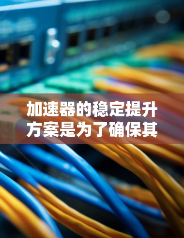 加速器的稳定提升方案是为了确保其长期高效运行，提高粒子加速效率和稳定性。以下是该方案的主要方面和具体措施