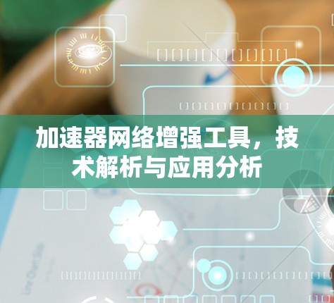 加速器网络增强工具,技术解析与应用分析 加速器网络增强工具,技术解析与应用分析