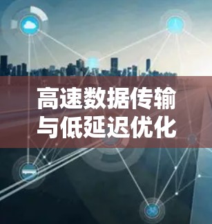 高速数据传输与低延迟优化,加速器连接增强工具的应用与技术解析 高速数据传输与低延迟优化,加速器连接增强工具的应用与技术解析