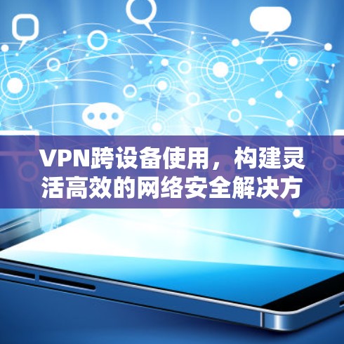 VPN跨设备使用,构建灵活高效的网络安全解决方案 VPN跨设备使用,构建灵活高效的网络安全解决方案