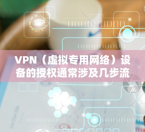 VPN（虚拟专用网络）设备的授权通常涉及几步流程，确保设备能够正常使用并符合法律规定。以下是关于VPN设备授权的一些关键点和步骤