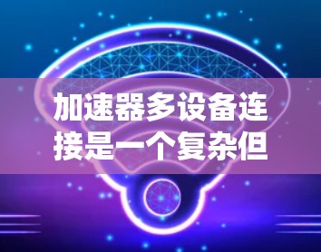 加速器多设备连接是一个复杂但重要的技术问题，涉及多个方面，包括硬件设计、软件实现、网络管理和系统优化等。以下是一些关键点和解决方案