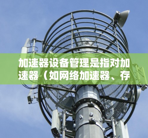加速器设备管理是指对加速器(如网络加速器、存储加速器、计算加速器等)的运行状态、性能、配置和故障进行的监控、维护和优化。以下是一些常见的加速器设备管理相关的内容和建议 加速器设备管理是指对加速器(如网络加速器、存储加速器、计算加速器等)的运行状态、性能、配置和故障进行的监控、维护和优化。以下是一些常见的加速器设备管理相关的内容和建议