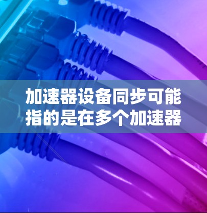加速器设备同步可能指的是在多个加速器设备之间保持一致状态或数据的一致性。以下是一些可能的解释和相关内容 加速器设备同步可能指的是在多个加速器设备之间保持一致状态或数据的一致性。以下是一些可能的解释和相关内容