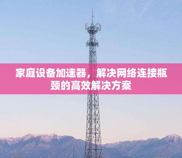 家庭设备加速器,解决网络连接瓶颈的高效解决方案 家庭设备加速器,解决网络连接瓶颈的高效解决方案