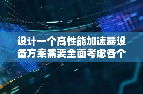 设计一个高性能加速器设备方案需要全面考虑各个方面,从理论到实际操作。以下是一个结构化的加速器设备方案 设计一个高性能加速器设备方案需要全面考虑各个方面,从理论到实际操作。以下是一个结构化的加速器设备方案
