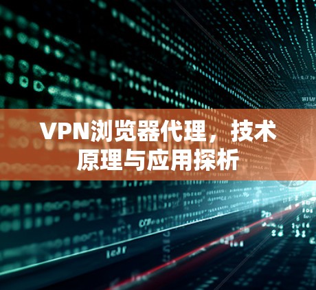 VPN浏览器代理,技术原理与应用探析 VPN浏览器代理,技术原理与应用探析
