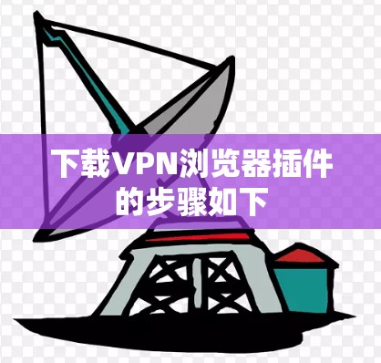 下载VPN浏览器插件的步骤如下 下载VPN浏览器插件的步骤如下