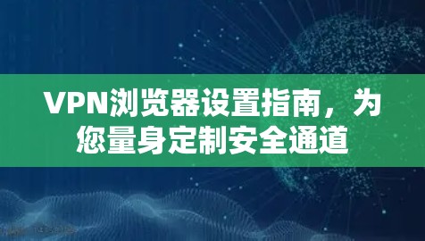VPN浏览器设置指南，为您量身定制安全通道