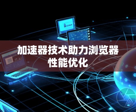 加速器技术助力浏览器性能优化 加速器技术助力浏览器性能优化