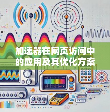 加速器在网页访问中的应用及其优化方案 加速器在网页访问中的应用及其优化方案