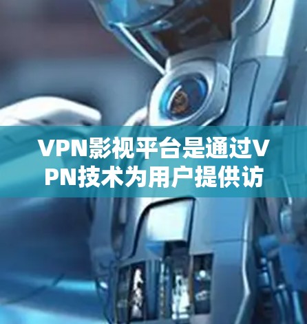 VPN影视平台是通过VPN技术为用户提供访问受限影视内容的解决方案，以下是对其关键方面的总结