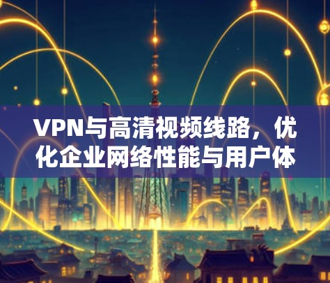 VPN与高清视频线路,优化企业网络性能与用户体验 VPN与高清视频线路,优化企业网络性能与用户体验