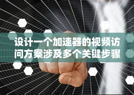 设计一个加速器的视频访问方案涉及多个关键步骤，每个步骤都需要细致考虑和优化。以下是一个有条理的设计方案，帮助您高效地实现视频访问加速