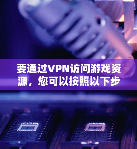 要通过VPN访问游戏资源,您可以按照以下步骤操作 要通过VPN访问游戏资源,您可以按照以下步骤操作