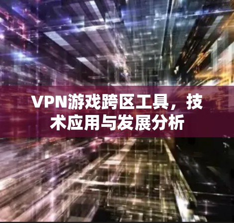 VPN游戏跨区工具,技术应用与发展分析 VPN游戏跨区工具,技术应用与发展分析