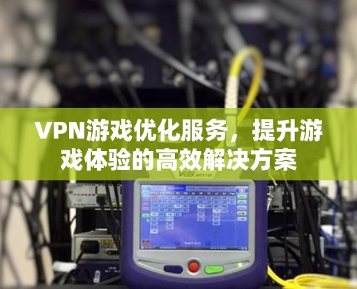 VPN游戏优化服务,提升游戏体验的高效解决方案 VPN游戏优化服务,提升游戏体验的高效解决方案