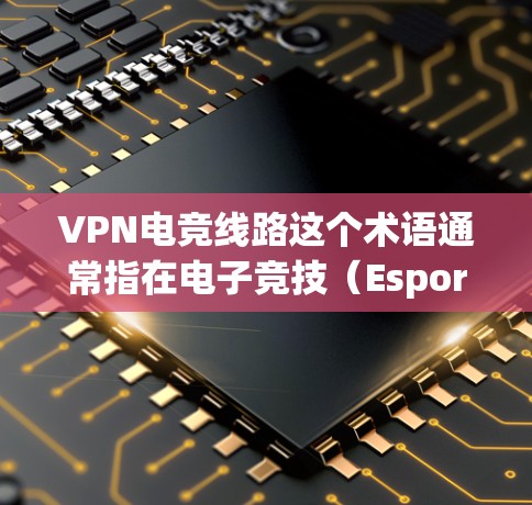 VPN电竞线路这个术语通常指在电子竞技（Esports）比赛中使用虚拟专用网络（VPN）来优化网络连接或隐私保护。以下是一些可能的解释和应用场景
