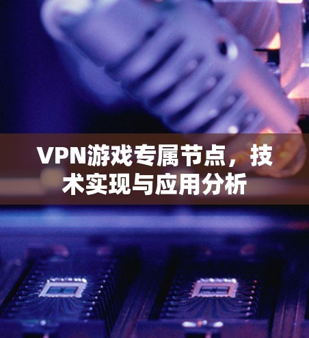 VPN游戏专属节点,技术实现与应用分析 VPN游戏专属节点,技术实现与应用分析