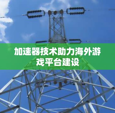 加速器技术助力海外游戏平台建设 加速器技术助力海外游戏平台建设