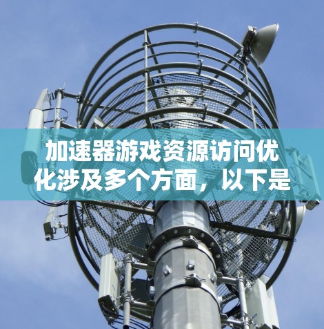 加速器游戏资源访问优化涉及多个方面,以下是一些关键点和解决方案 加速器游戏资源访问优化涉及多个方面,以下是一些关键点和解决方案