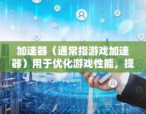加速器（通常指游戏加速器）用于优化游戏性能，提升帧率和图形质量。连接加速器游戏服务器可能会遇到一些问题，以下是一些常见问题及解决方法