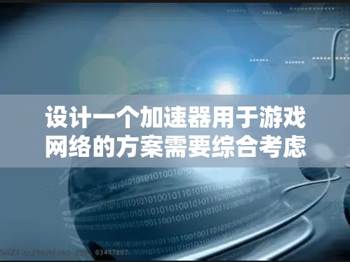 设计一个加速器用于游戏网络的方案需要综合考虑多个方面,以实现高效的数据传输和优化游戏性能。以下是一个结构化的方案概述 设计一个加速器用于游戏网络的方案需要综合考虑多个方面,以实现高效的数据传输和优化游戏性能。以下是一个结构化的方案概述