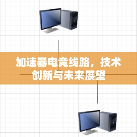 加速器电竞线路,技术创新与未来展望 加速器电竞线路,技术创新与未来展望