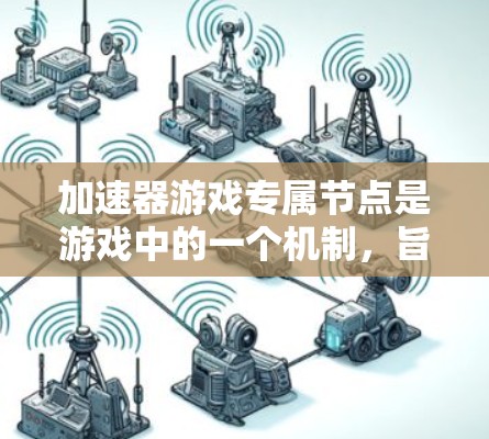 加速器游戏专属节点是游戏中的一个机制,旨在为玩家提供特定时刻或地点的加速效果,提升游戏体验。以下是对加速器机制的详细解释 加速器游戏专属节点是游戏中的一个机制,旨在为玩家提供特定时刻或地点的加速效果,提升游戏体验。以下是对加速器机制的详细解释