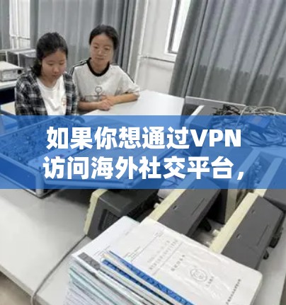 如果你想通过VPN访问海外社交平台,以下是一些建议和步骤,帮助你更好地实现这一目标 如果你想通过VPN访问海外社交平台,以下是一些建议和步骤,帮助你更好地实现这一目标