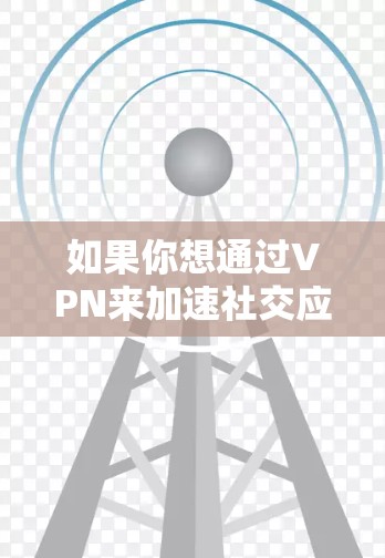如果你想通过VPN来加速社交应用的性能，以下是一些可能的方法和建议
