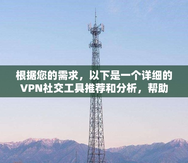 根据您的需求,以下是一个详细的VPN社交工具推荐和分析,帮助您选择最适合的解决方案 根据您的需求,以下是一个详细的VPN社交工具推荐和分析,帮助您选择最适合的解决方案