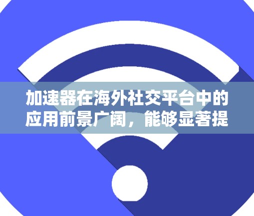 加速器在海外社交平台中的应用前景广阔，能够显著提升平台的性能和用户体验。以下是对加速器在海外社交平台应用的详细分析