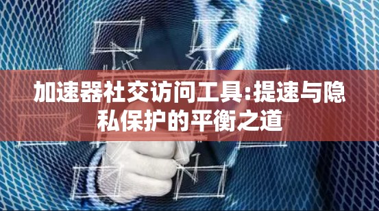 加速器社交访问工具:提速与隐私保护的平衡之道 加速器社交访问工具:提速与隐私保护的平衡之道
