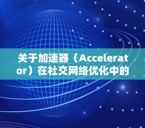 关于加速器(Accelerator)在社交网络优化中的应用,可以从以下几个方面进行探讨和优化 关于加速器(Accelerator)在社交网络优化中的应用,可以从以下几个方面进行探讨和优化