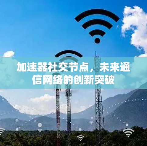 加速器社交节点,未来通信网络的创新突破 加速器社交节点,未来通信网络的创新突破