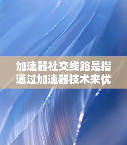 加速器社交线路是指通过加速器技术来优化社交媒体数据的传输效率,从而提升用户体验。以下是对这一概念的详细分析和总结 加速器社交线路是指通过加速器技术来优化社交媒体数据的传输效率,从而提升用户体验。以下是对这一概念的详细分析和总结