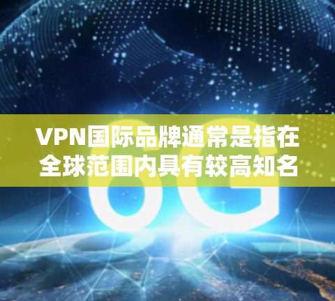 VPN国际品牌通常是指在全球范围内具有较高知名度和较大市场份额的VPN服务提供商。这些品牌通常经过多年的发展,拥有成熟的技术团队和较为完善的服务体系。以下是一些知名的国际VPN品牌 VPN国际品牌通常是指在全球范围内具有较高知名度和较大市场份额的VPN服务提供商。这些品牌通常经过多年的发展,拥有成熟的技术团队和较为完善的服务体系。以下是一些知名的国际VPN品牌