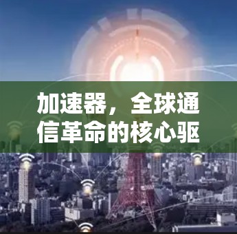 加速器,全球通信革命的核心驱动力 加速器,全球通信革命的核心驱动力
