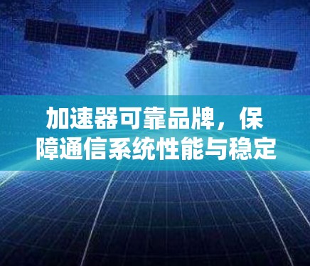 加速器可靠品牌,保障通信系统性能与稳定性 加速器可靠品牌,保障通信系统性能与稳定性